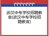 武汉中专学校招聘教官(武汉中专学校招聘教官)