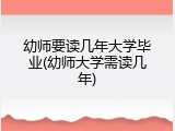 幼师要读几年大学毕业(幼师大学需读几年)
