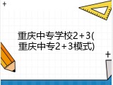 重庆中专学校2+3(重庆中专2+3模式)