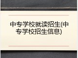 中专学校就读招生(中专学校招生信息)