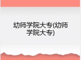 幼师学院大专(幼师学院大专)