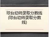 琼台幼师录取分数线(琼台幼师录取分数线)