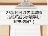 26岁还可以去读幼师技校吗(26岁能学幼师技校吗？)