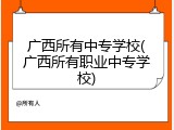 广西所有中专学校(广西所有职业中专学校)
