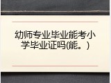 幼师专业毕业能考小学毕业证吗(能。)
