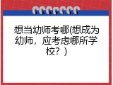 想当幼师考哪(想成为幼师，应考虑哪所学校？)