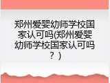 郑州爱婴幼师学校国家认可吗(郑州爱婴幼师学校国家认可吗？)