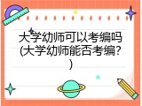 大学幼师可以考编吗(大学幼师能否考编？)