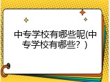 中专学校有哪些呢(中专学校有哪些？)
