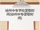 徐州中专学校录取时间(徐州中专录取时间)
