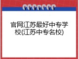 官网江苏最好中专学校(江苏中专名校)