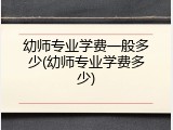 幼师专业学费一般多少(幼师专业学费多少)