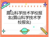眉山科学技术学校报名(眉山科学技术学校报名)