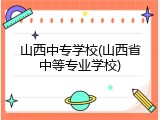 山西中专学校(山西省中等专业学校)