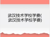 武汉技术学校学费(武汉技术学校学费)