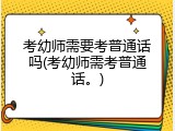 考幼师需要考普通话吗(考幼师需考普通话。)