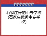 石家庄好的中专学校(石家庄优秀中专学校)