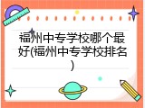 福州中专学校哪个最好(福州中专学校排名)