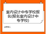 室内设计中专学校报名(报名室内设计中专学校)