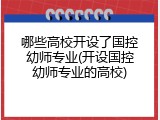 哪些高校开设了国控幼师专业(开设国控幼师专业的高校)