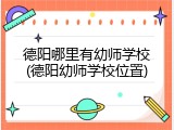 德阳哪里有幼师学校(德阳幼师学校位置)