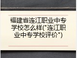 福建省连江职业中专学校怎么样("连江职业中专学校评价")