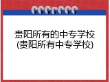 贵阳所有的中专学校(贵阳所有中专学校)