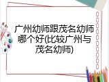 广州幼师跟茂名幼师哪个好(比较广州与茂名幼师)