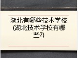 湖北有哪些技术学校(湖北技术学校有哪些?)