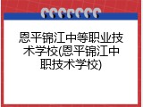 恩平锦江中等职业技术学校(恩平锦江中职技术学校)