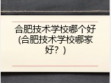合肥技术学校哪个好(合肥技术学校哪家好？)
