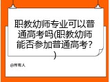 职教幼师专业可以普通高考吗(职教幼师能否参加普通高考？)