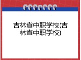 吉林省中职学校(吉林省中职学校)