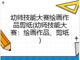 幼师技能大赛绘画作品剪纸(幼师技能大赛：绘画作品、剪纸)
