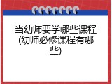 当幼师要学哪些课程(幼师必修课程有哪些)