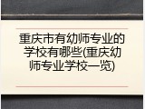 重庆市有幼师专业的学校有哪些(重庆幼师专业学校一览)