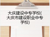 大庆建设中专学校(大庆市建设职业中专学校)