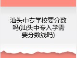 汕头中专学校要分数吗(汕头中专入学需要分数线吗)