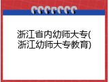 浙江省内幼师大专(浙江幼师大专教育)