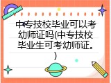 中专技校毕业可以考幼师证吗(中专技校毕业生可考幼师证。)
