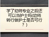 学了幼师专业之后还可以当护士吗(幼师转行做护士是否可行？)