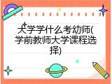 大学学什么考幼师(学前教师大学课程选择)
