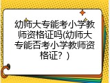 幼师大专能考小学教师资格证吗(幼师大专能否考小学教师资格证？)