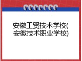 安徽工贸技术学校(安徽技术职业学校)