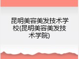 昆明美容美发技术学校(昆明美容美发技术学院)