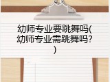 幼师专业要跳舞吗(幼师专业需跳舞吗？)