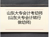 山东大专会计考幼师(山东大专会计转行做幼师)