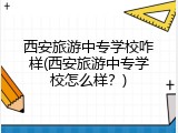 西安旅游中专学校咋样(西安旅游中专学校怎么样？)