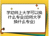 学幼师上大学可以换什么专业(幼师大学换什么专业)