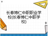 长春博仁中职职业学校(长春博仁中职学校)